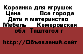 Корзинка для игрушек › Цена ­ 300 - Все города Дети и материнство » Мебель   . Кемеровская обл.,Таштагол г.